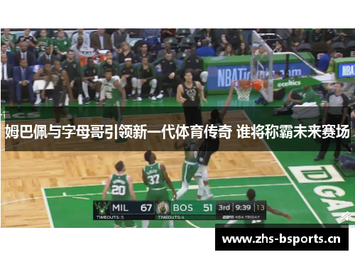 姆巴佩与字母哥引领新一代体育传奇 谁将称霸未来赛场
