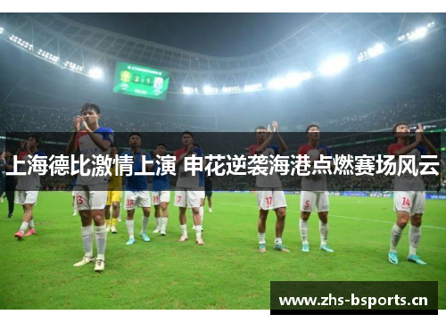 上海德比激情上演 申花逆袭海港点燃赛场风云