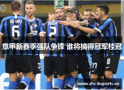 意甲新赛季强队争锋 谁将摘得冠军桂冠