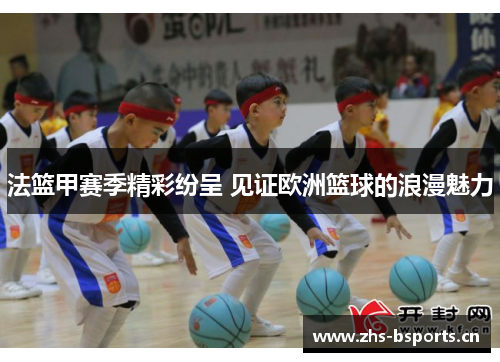 法篮甲赛季精彩纷呈 见证欧洲篮球的浪漫魅力