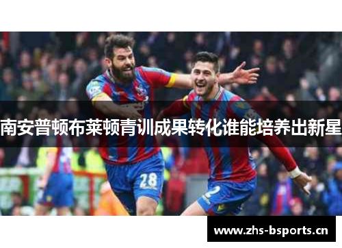 南安普顿布莱顿青训成果转化谁能培养出新星