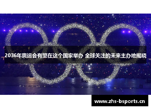 2036年奥运会有望在这个国家举办 全球关注的未来主办地揭晓